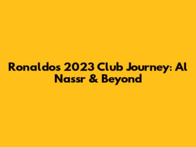 Ronaldo's 2023 Club Journey: Al Nassr & Beyond