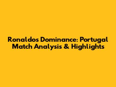 Ronaldo's Dominance: Portugal Match Analysis & Highlights