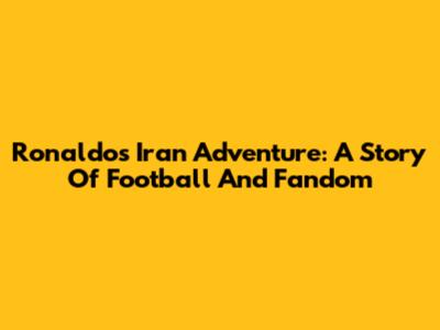 Ronaldo's Iran Adventure: A Story Of Football And Fandom