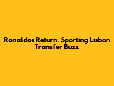 Ronaldo's Return: Sporting Lisbon Transfer Buzz