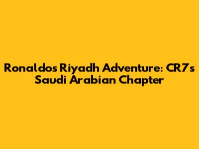 Ronaldo's Riyadh Adventure: CR7's Saudi Arabian Chapter