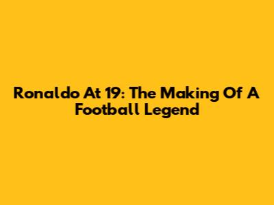 Ronaldo At 19: The Making Of A Football Legend