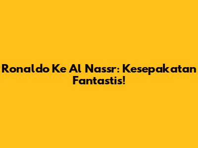 Ronaldo Ke Al Nassr: Kesepakatan Fantastis!