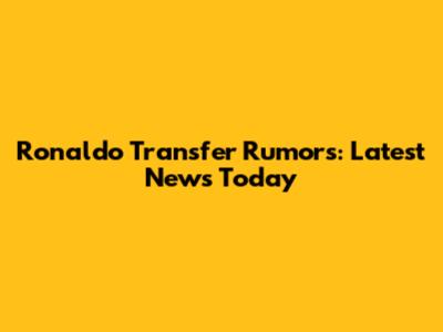 Ronaldo Transfer Rumors: Latest News Today