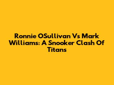 Ronnie O'Sullivan Vs Mark Williams: A Snooker Clash Of Titans