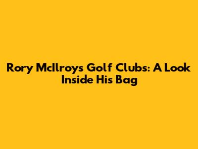 Rory McIlroy's Golf Clubs: A Look Inside His Bag