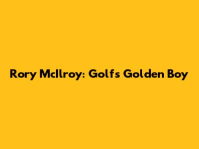 Rory McIlroy: Golf's Golden Boy