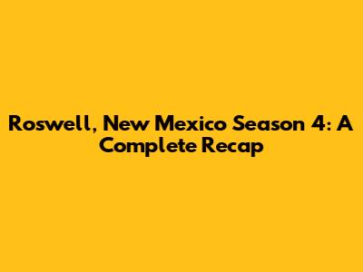 Roswell, New Mexico Season 4: A Complete Recap