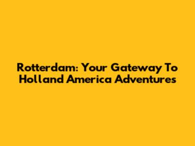 Rotterdam: Your Gateway To Holland America Adventures