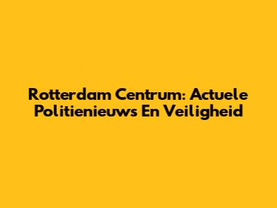 Rotterdam Centrum: Actuele Politienieuws En Veiligheid