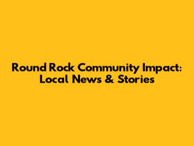 Round Rock Community Impact: Local News & Stories