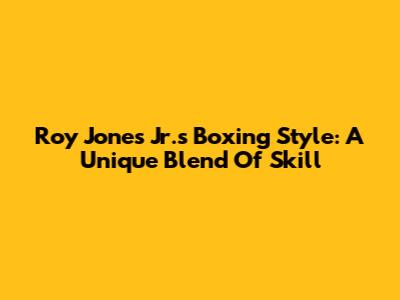 Roy Jones Jr.'s Boxing Style: A Unique Blend Of Skill