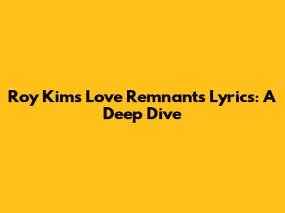 Roy Kim's Love Remnants Lyrics: A Deep Dive