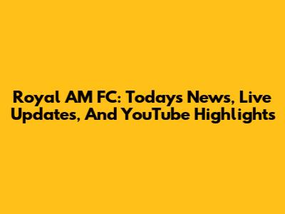 Royal AM FC: Today's News, Live Updates, And YouTube Highlights