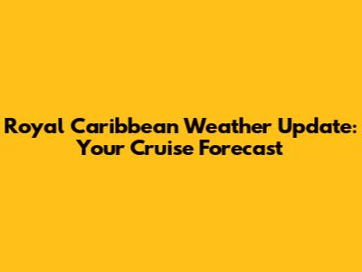 Royal Caribbean Weather Update: Your Cruise Forecast