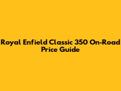 Royal Enfield Classic 350 On-Road Price Guide
