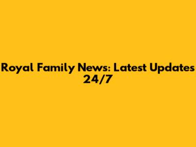Royal Family News: Latest Updates 24/7