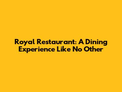 Royal Restaurant: A Dining Experience Like No Other