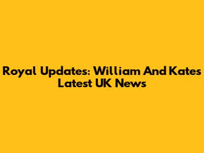 Royal Updates: William And Kate's Latest UK News