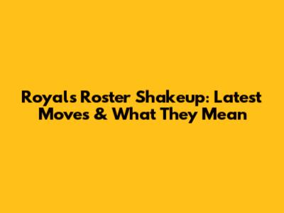 Royals Roster Shakeup: Latest Moves & What They Mean