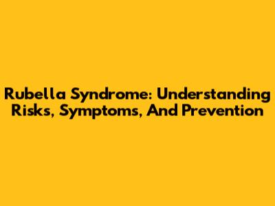 Rubella Syndrome: Understanding Risks, Symptoms, And Prevention