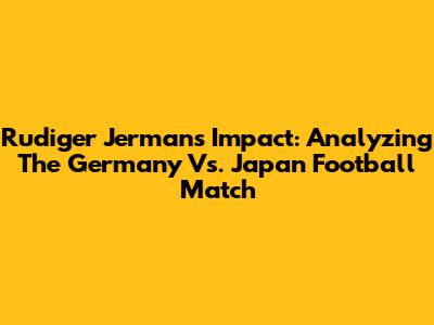 Rudiger Jerman's Impact: Analyzing The Germany Vs. Japan Football Match