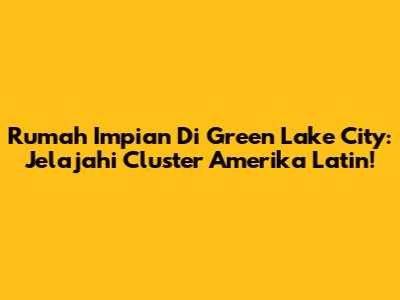 Rumah Impian Di Green Lake City: Jelajahi Cluster Amerika Latin!