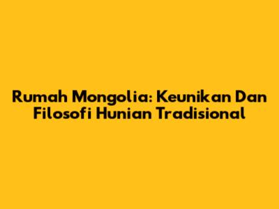 Rumah Mongolia: Keunikan Dan Filosofi Hunian Tradisional
