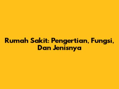 Rumah Sakit: Pengertian, Fungsi, Dan Jenisnya