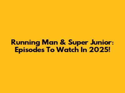 Running Man & Super Junior: Episodes To Watch In 2025!