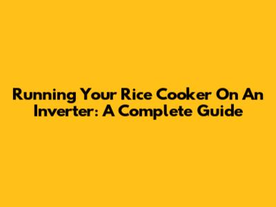 Running Your Rice Cooker On An Inverter: A Complete Guide