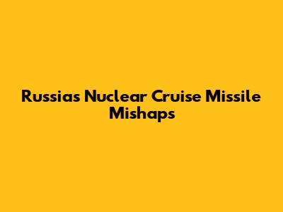 Russia's Nuclear Cruise Missile Mishaps