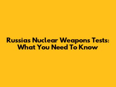 Russia's Nuclear Weapons Tests: What You Need To Know