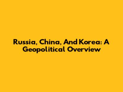 Russia, China, And Korea: A Geopolitical Overview