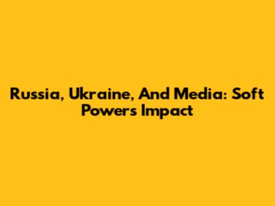 Russia, Ukraine, And Media: Soft Power's Impact