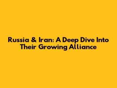 Russia & Iran: A Deep Dive Into Their Growing Alliance