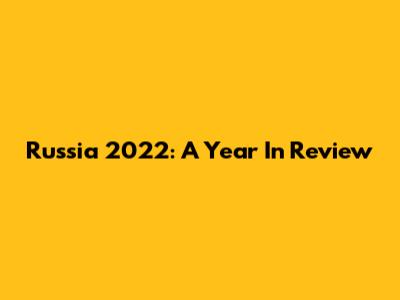 Russia 2022: A Year In Review