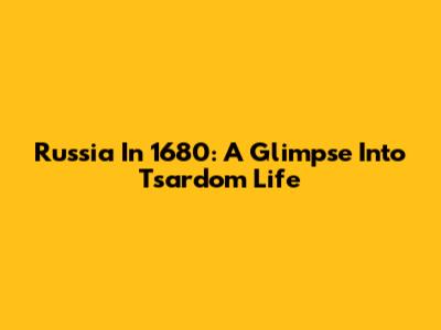 Russia In 1680: A Glimpse Into Tsardom Life