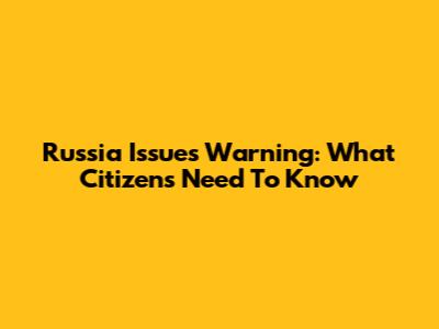 Russia Issues Warning: What Citizens Need To Know