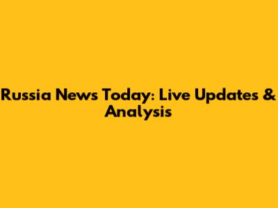 Russia News Today: Live Updates & Analysis