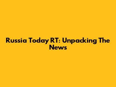 Russia Today RT: Unpacking The News