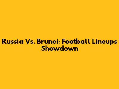 Russia Vs. Brunei: Football Lineups Showdown