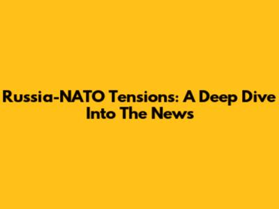 Russia-NATO Tensions: A Deep Dive Into The News
