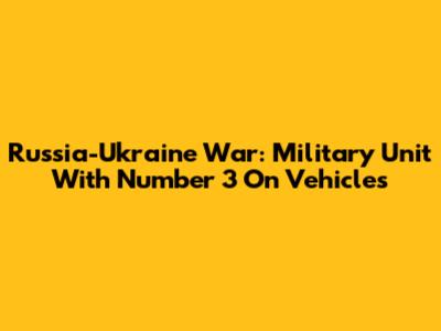 Russia-Ukraine War: Military Unit With Number 3 On Vehicles