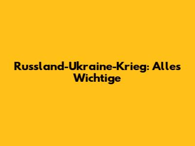 Russland-Ukraine-Krieg: Alles Wichtige