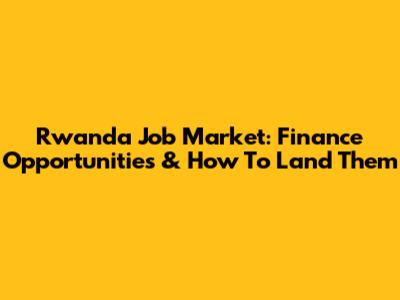 Rwanda Job Market: Finance Opportunities & How To Land Them