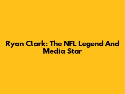 Ryan Clark: The NFL Legend And Media Star
