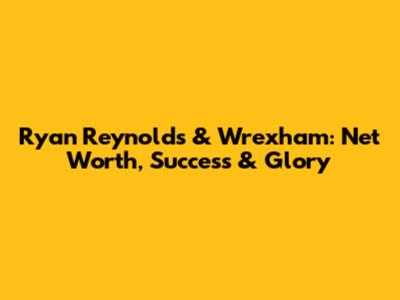 Ryan Reynolds & Wrexham: Net Worth, Success & Glory