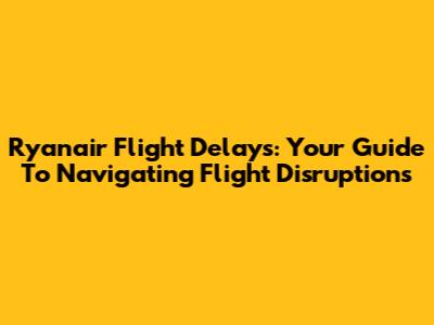 Ryanair Flight Delays: Your Guide To Navigating Flight Disruptions