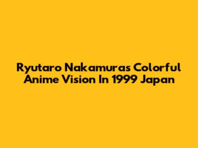 Ryutaro Nakamura's Colorful Anime Vision In 1999 Japan